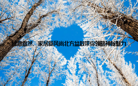 绿意盎然, 家居新风尚北方盆栽带你领略神秘魅力在这个快节奏的时代, 家, 已经不仅仅是一个简单的居住空间, 更是我们心灵的港湾