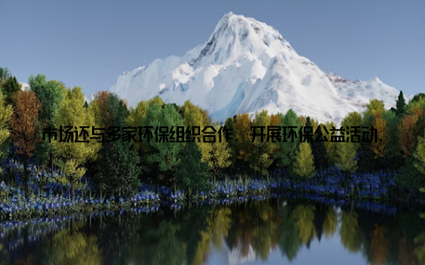 市场还与多家环保组织合作, 开展环保公益活动, 如植树造林、环保知识普及等, 让更多人参与到环保事业中来