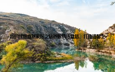 我的绿意盎然家居之旅养眼易活盆栽, 打造温馨生活空间嘿, 亲爱的朋友们, 今天我要和大家分享一个让我心花怒放的小秘密我的家居绿意盎然之旅