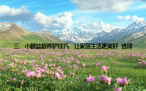 三、小树盆栽养护技巧, 让家居生活更美好 选择合适的土壤根据盆栽品种选择合适的土壤, 以保证植物的正常生长